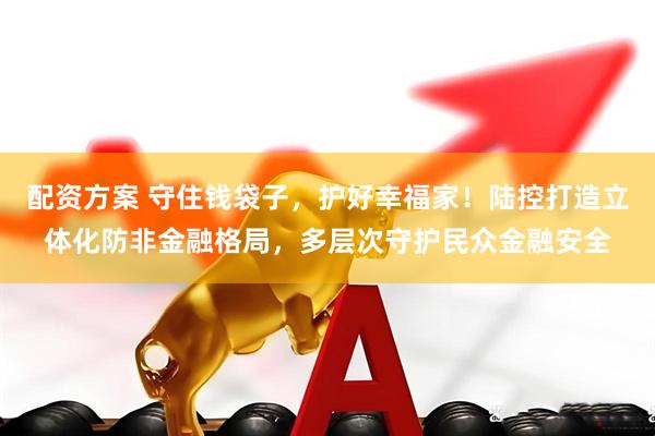 配资方案 守住钱袋子，护好幸福家！陆控打造立体化防非金融格局，多层次守护民众金融安全