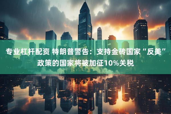 专业杠杆配资 特朗普警告：支持金砖国家“反美”政策的国家将被加征10%关税
