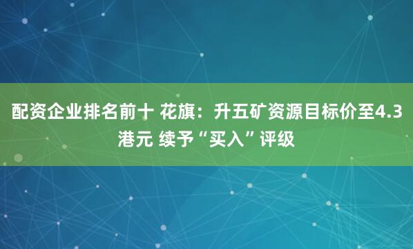 配资企业排名前十 花旗：升五矿资源目标价至4.3港元 续予“买入”评级
