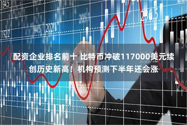 配资企业排名前十 比特币冲破117000美元续创历史新高！机构预测下半年还会涨