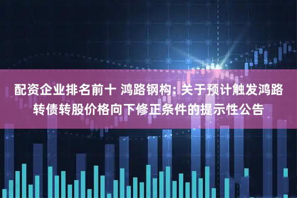 配资企业排名前十 鸿路钢构: 关于预计触发鸿路转债转股价格向下修正条件的提示性公告