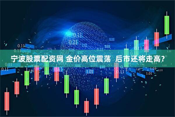 宁波股票配资网 金价高位震荡  后市还将走高？