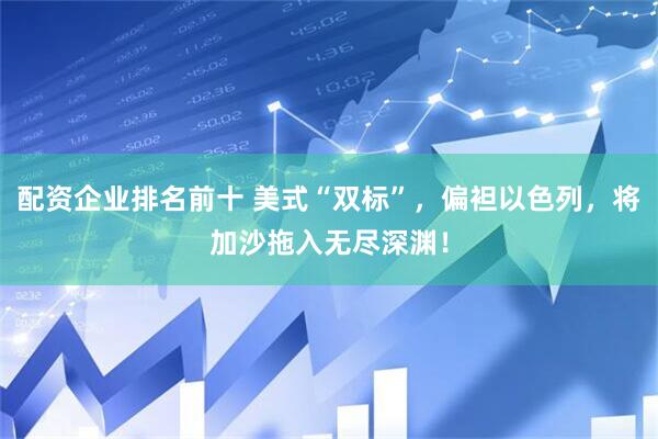 配资企业排名前十 美式“双标”，偏袒以色列，将加沙拖入无尽深渊！