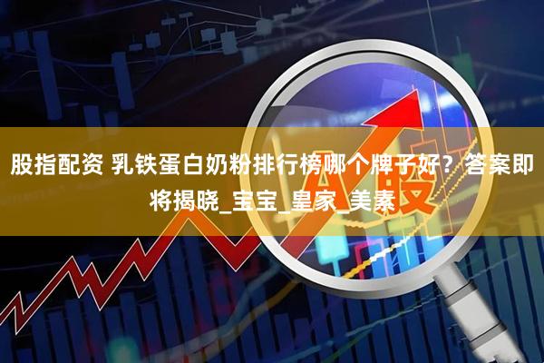 股指配资 乳铁蛋白奶粉排行榜哪个牌子好？答案即将揭晓_宝宝_皇家_美素