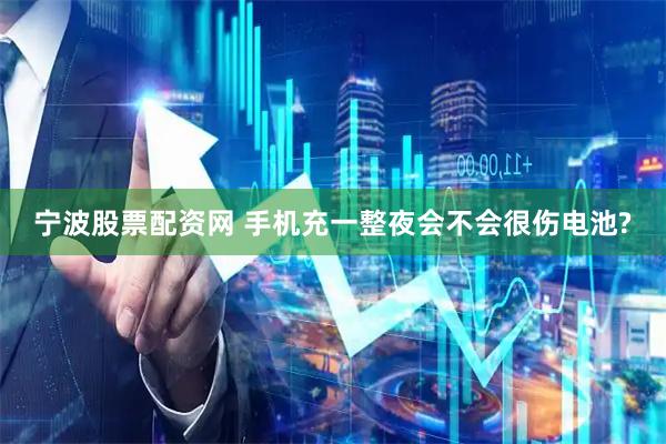 宁波股票配资网 手机充一整夜会不会很伤电池?