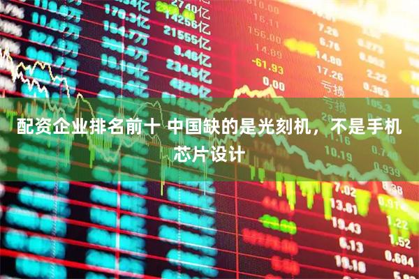 配资企业排名前十 中国缺的是光刻机，不是手机芯片设计
