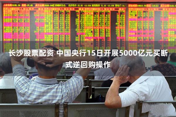 长沙股票配资 中国央行15日开展5000亿元买断式逆回购操作