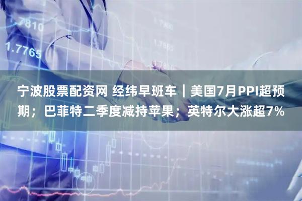 宁波股票配资网 经纬早班车｜美国7月PPI超预期；巴菲特二季度减持苹果；英特尔大涨超7%