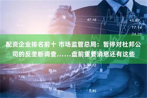 配资企业排名前十 市场监管总局：暂停对杜邦公司的反垄断调查……盘前重要消息还有这些