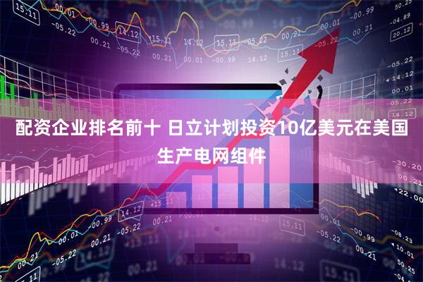 配资企业排名前十 日立计划投资10亿美元在美国生产电网组件