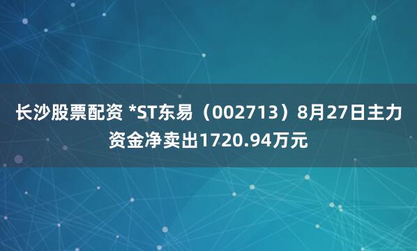 长沙股票配资 *ST东易（002713）8月27日主力资金净卖出1720.94万元