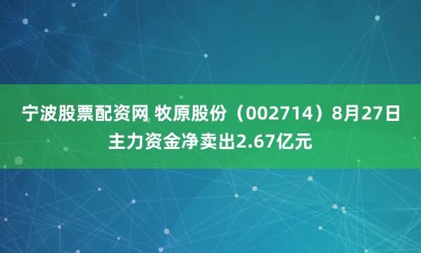 宁波股票配资网 牧原股份（002714）8月27日主力资金净卖出2.67亿元