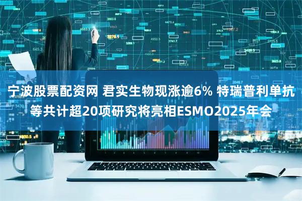 宁波股票配资网 君实生物现涨逾6% 特瑞普利单抗等共计超20项研究将亮相ESMO2025年会