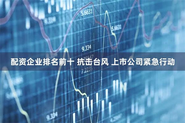 配资企业排名前十 抗击台风 上市公司紧急行动