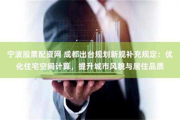 宁波股票配资网 成都出台规划新规补充规定：优化住宅空间计算，提升城市风貌与居住品质