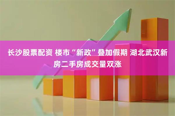 长沙股票配资 楼市“新政”叠加假期 湖北武汉新房二手房成交量双涨