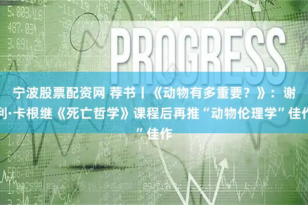 宁波股票配资网 荐书丨《动物有多重要？》：谢利·卡根继《死亡哲学》课程后再推“动物伦理学”佳作