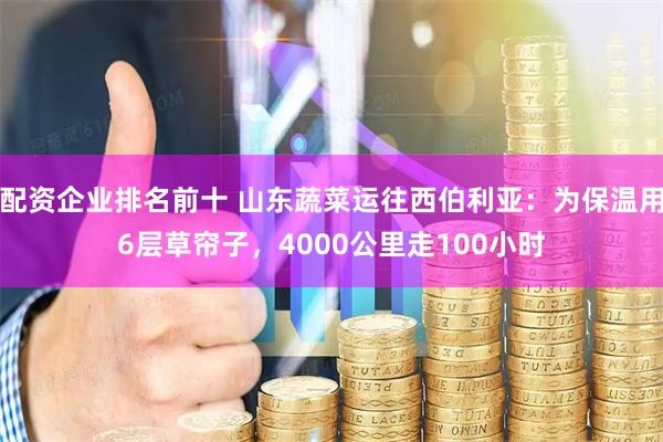 配资企业排名前十 山东蔬菜运往西伯利亚：为保温用6层草帘子，4000公里走100小时