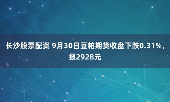 长沙股票配资 9月30日豆粕期货收盘下跌0.31%，报2928元