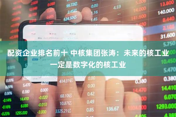 配资企业排名前十 中核集团张涛：未来的核工业一定是数字化的核工业