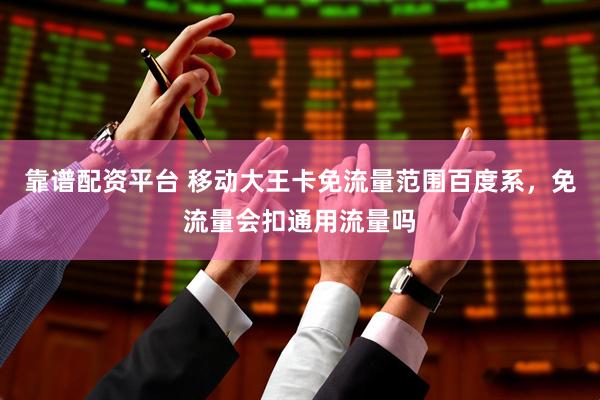 靠谱配资平台 移动大王卡免流量范围百度系，免流量会扣通用流量吗