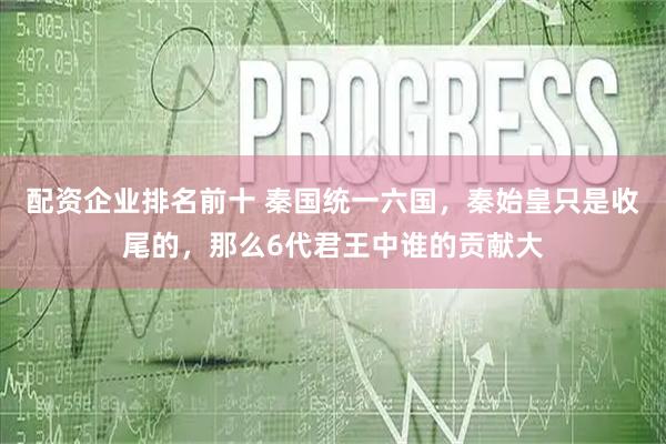 配资企业排名前十 秦国统一六国，秦始皇只是收尾的，那么6代君王中谁的贡献大