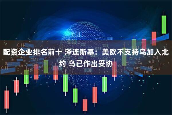 配资企业排名前十 泽连斯基：美欧不支持乌加入北约 乌已作出妥协