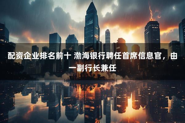 配资企业排名前十 渤海银行聘任首席信息官，由一副行长兼任