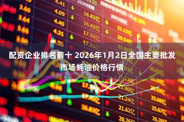 配资企业排名前十 2026年1月2日全国主要批发市场蚝油价格行情