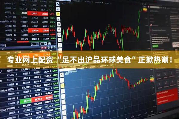 专业网上配资 “足不出沪品环球美食”正掀热潮！