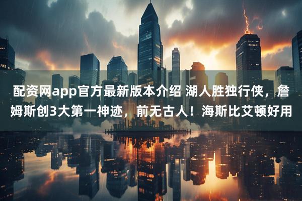 配资网app官方最新版本介绍 湖人胜独行侠，詹姆斯创3大第一神迹，前无古人！海斯比艾顿好用