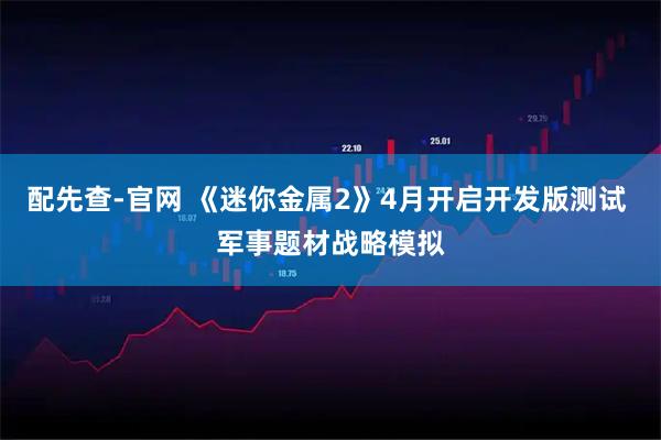 配先查-官网 《迷你金属2》4月开启开发版测试 军事题材战略模拟