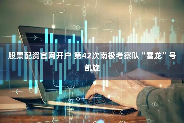 股票配资官网开户 第42次南极考察队“雪龙”号凯旋