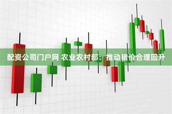 配资公司门户网 农业农村部：推动猪价合理回升
