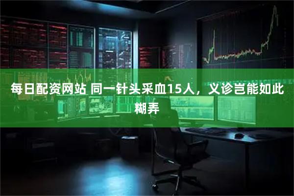 每日配资网站 同一针头采血15人，义诊岂能如此糊弄