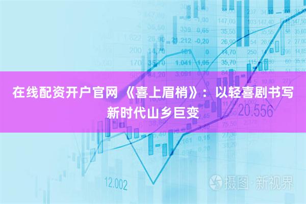 在线配资开户官网 《喜上眉梢》：以轻喜剧书写新时代山乡巨变