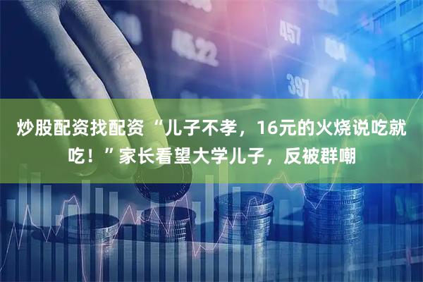 炒股配资找配资 “儿子不孝，16元的火烧说吃就吃！”家长看望大学儿子，反被群嘲