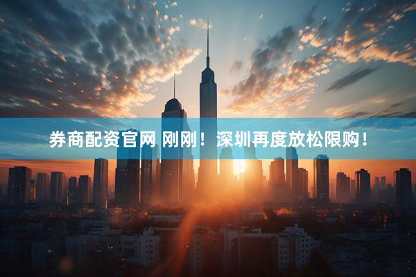 券商配资官网 刚刚！深圳再度放松限购！
