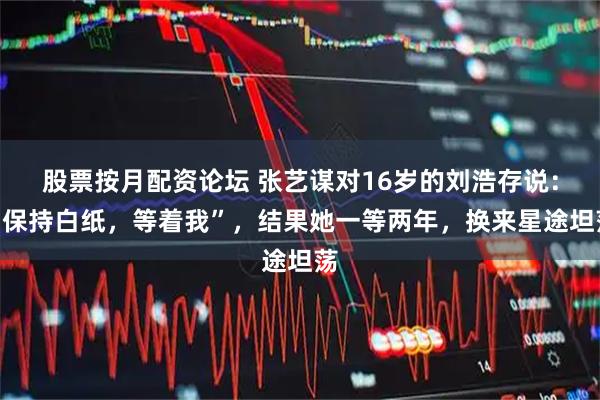 股票按月配资论坛 张艺谋对16岁的刘浩存说：“保持白纸，等着我”，结果她一等两年，换来星途坦荡