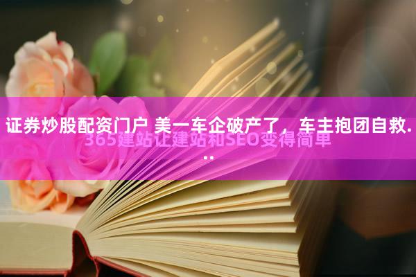 证券炒股配资门户 美一车企破产了，车主抱团自救...