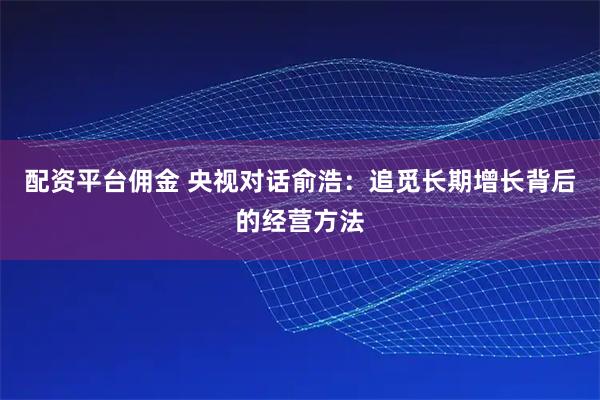配资平台佣金 央视对话俞浩：追觅长期增长背后的经营方法