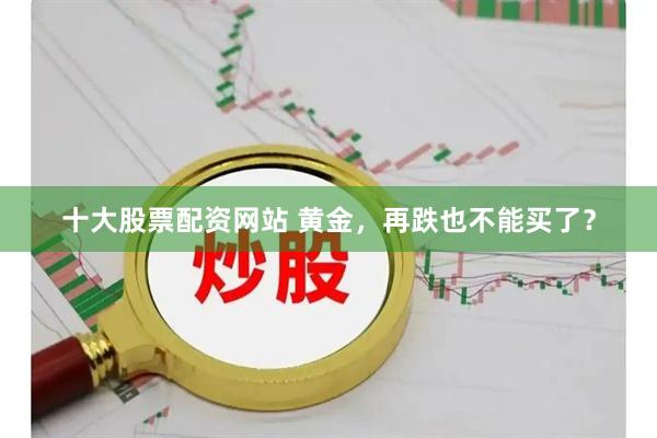十大股票配资网站 黄金，再跌也不能买了？