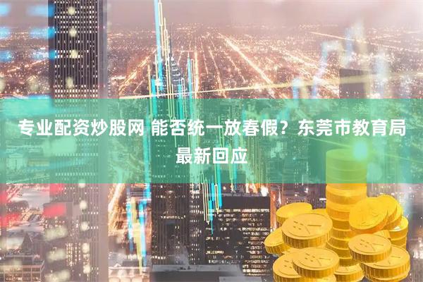 专业配资炒股网 能否统一放春假？东莞市教育局最新回应