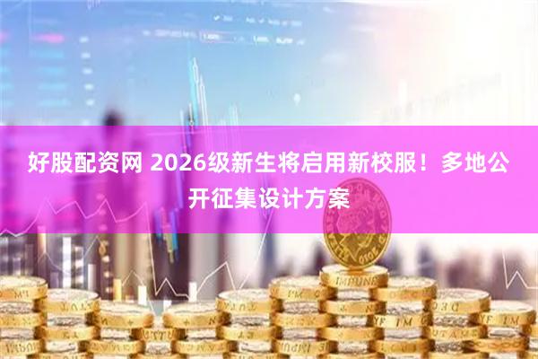 好股配资网 2026级新生将启用新校服！多地公开征集设计方案